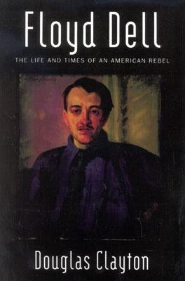 Floyd Dell: The Life and Times of an American Rebel by Clayton, Douglas