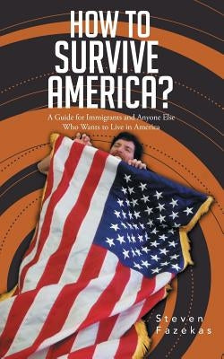 How to Survive America?: (A Guide for Immigrants and Everyone Else Who Wants to Live in America) by Fazekas, Steven