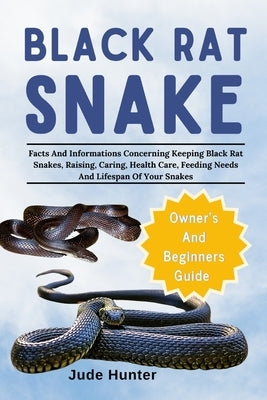 Black Rat Snake: Facts And Informations Concerning Keeping Black Rat Snakes, Raising, Caring, Health Care, Feeding Needs And Lifespan Of Your Snakes by Hunter, Jude