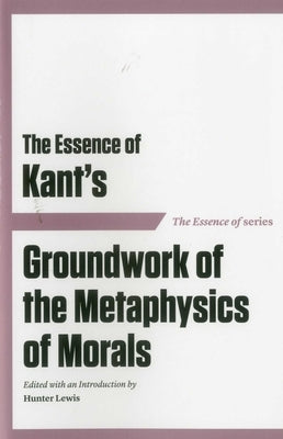 The Essence of Kant's Groundwork of the Metaphysics of Morals by Lewis, Hunter