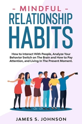 Mindful Relationship Habits: How to Interact With People, Analyze Your Behavior Switch on The Brain and How to Pay Attention, and Living In The Pre by Johnson, James S.