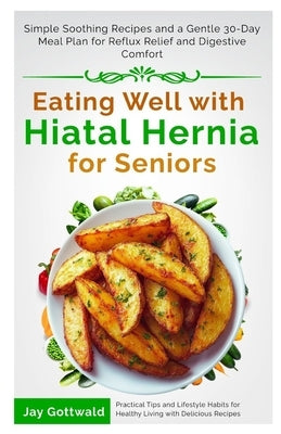 Eating Well with Hiatal Hernia for Seniors: Simple Soothing Recipes and a Gentle 30-Day Meal Plan for Reflux Relief and Digestive Comfort by Gottwald, Jay