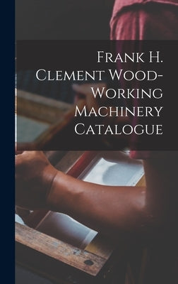 Frank H. Clement Wood-Working Machinery Catalogue by Anonymous