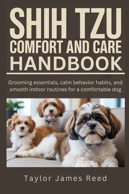 Shih Tzu Comfort and Care Handbook: Grooming essentials, calm behavior habits, and smooth indoor routines for a comfortable dog by James Reed, Taylor