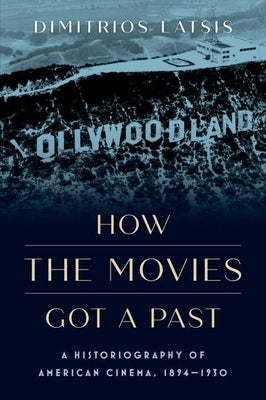 How the Movies Got a Past: A Historiography of American Cinema, 1894-1930 by Latsis, Dimitrios