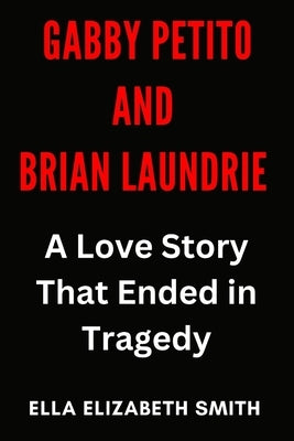 Gabby Petito and Brian Laundrie: A Love Story That Ended in Tragedy by Smith, Ella Elizabeth