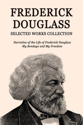 Frederick Douglass Selected Works Collection: Narrative of the Life of Frederick Douglass, My Bondage and My Freedom by Douglass, Frederick