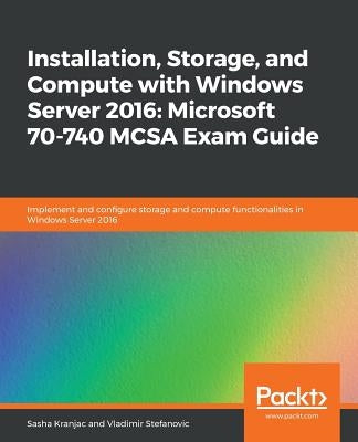 Installation, Storage, and Compute with Windows Server 2016: Microsoft 70-740 MCSA Exam Guide by Kranjac, Sasha
