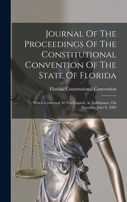 Journal Of The Proceedings Of The Constitutional Convention Of The State Of Florida: Which Convened At The Capitol, At Tallahassee, On Tuesday, June 9 by Convention, Florida Constitutional
