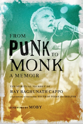 From Punk to Monk: A Memoir: The Spiritual Journey of Ray Raghunath Cappo, Lead Singer of the Bands Youth of Today and Shelter by Cappo, Ray