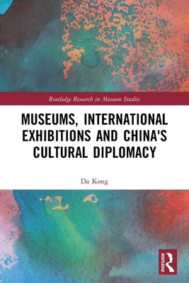 Museums, International Exhibitions and China's Cultural Diplomacy by Kong, Da