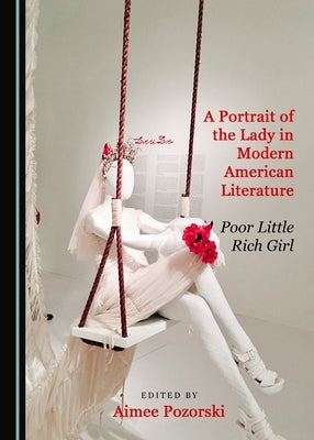 A Portrait of the Lady in Modern American Literature: Poor Little Rich Girl by Pozorski, Aimee