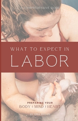 What to Expect in Labor: A Comprehensive Guide to Coping Techniques for Each Stage of Labor by Balos, Ema