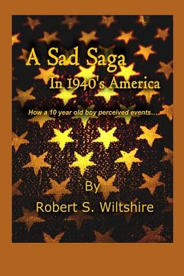 A Sad Saga In 1940's America: How A 10 Year Old Boy Perceived Events... by Wiltshire, Robert Snow