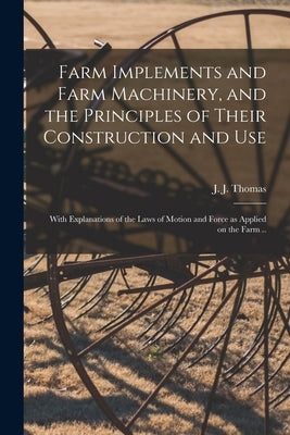 Farm Implements and Farm Machinery, and the Principles of Their Construction and Use: With Explanations of the Laws of Motion and Force as Applied on by Thomas, J. J. (John Jacob)