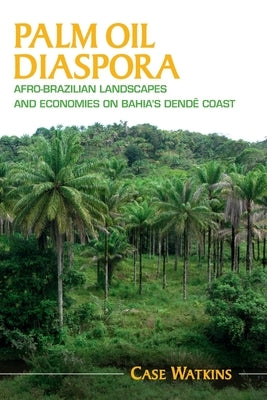 Palm Oil Diaspora: Afro-Brazilian Landscapes and Economies on Bahia's Dendê Coast by Watkins, Case