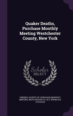 Quaker Deaths, Purchase Monthly Meeting Westchester County, New York by Friends, Society Of Purchase Monthly Me
