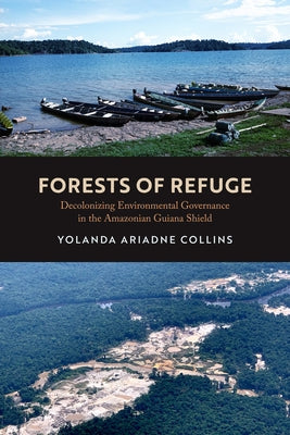 Forests of Refuge: Decolonizing Environmental Governance in the Amazonian Guiana Shield by Collins, Yolanda Ariadne
