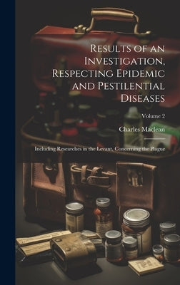 Results of an Investigation, Respecting Epidemic and Pestilential Diseases: Including Researches in the Levant, Concerning the Plague; Volume 2 by MacLean, Charles