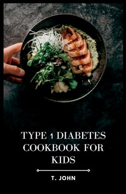 Type 1 Diabetes Cookbook for Kids: Nourishing Recipes for Happy, Healthy Kids with Type 1 Diabetes by John, T.