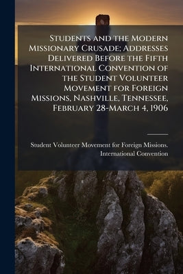 Students and the Modern Missionary Crusade; Addresses Delivered Before the Fifth International Convention of the Student Volunteer Movement for Foreig by Student Volunteer Movement for Foreign M