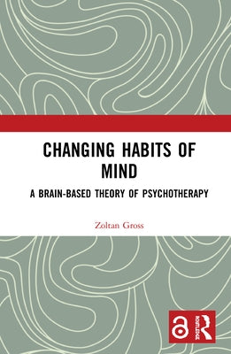 Changing Habits of Mind: A Brain-Based Theory of Psychotherapy by Gross, Zoltan