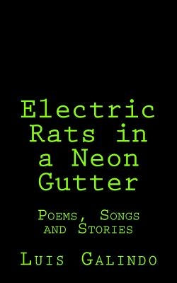 Electric Rats in a Neon Gutter: Poems, Songs and Stories by Galindo, Luis