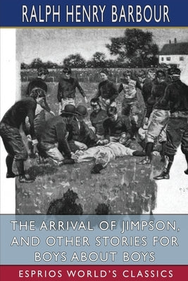 The Arrival of Jimpson, and Other Stories for Boys about Boys (Esprios Classics) by Barbour, Ralph Henry