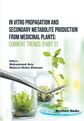 In Vitro Propagation and Secondary Metabolite Production from Medicinal Plants: Current Trends (Part 2) by Khanam, Mehrun Nisha