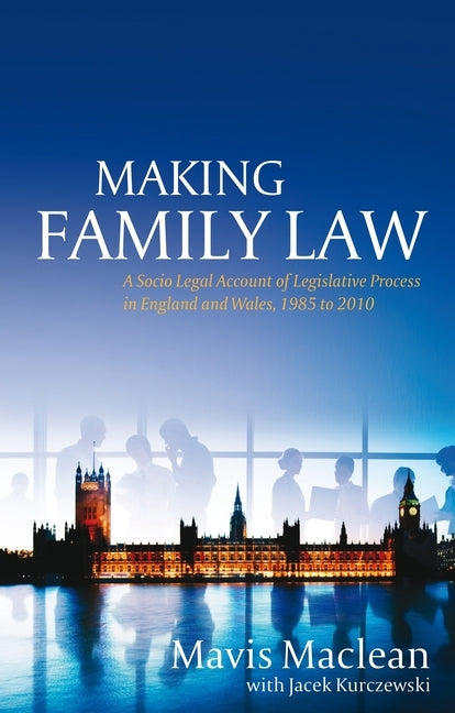 Making Family Law: A Socio-Legal Account of Legislative Process in England and Wales, 1985-2010 by MacLean, Mavis