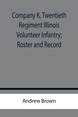 Company K, Twentieth Regiment Illinois Volunteer Infantry; Roster and Record by Brown, Andrew