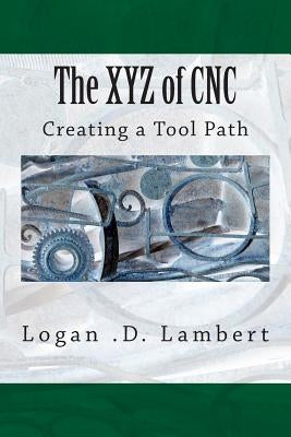 The XYZ of CNC: Creating a Tool Path by Lambert, Logan D.