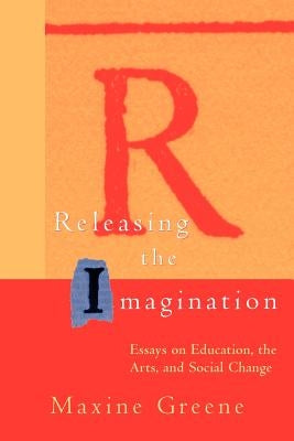 Releasing the Imagination: Essays on Education, the Arts, and Social Change by Greene, Maxine