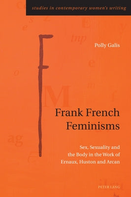 Frank French Feminisms; Sex, Sexuality and the Body in the Work of Ernaux, Huston and Arcan by Galis, Polly