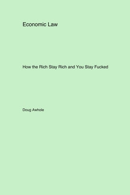 Economic Law: How the Rich Stay Rich and You Stay Fucked by Awhole, Doug