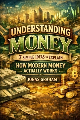 Understanding Money: 7 Simple Ideas to Explain How Modern Money Actually Works by Graham, Jonas
