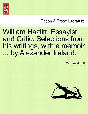 William Hazlitt, Essayist and Critic. Selections from his writings, with a memoir ... by Alexander Ireland. by Hazlitt, William