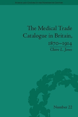 The Medical Trade Catalogue in Britain, 1870-1914 by Jones, Claire L.