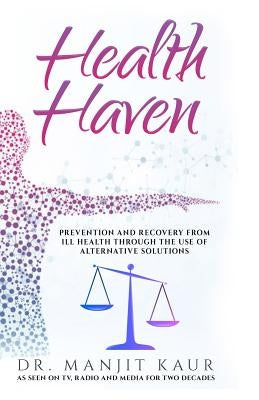 Health Haven: Prevention and Recovery from Ill Health Through the Use of Alternative Solutions by Kaur, Manjit