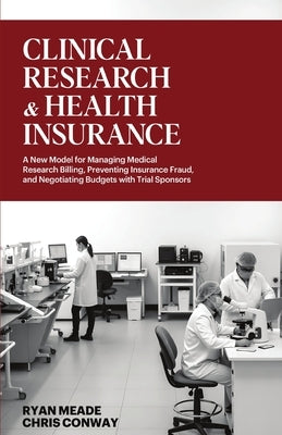 Clinical Research and Health Insurance: A New Model for Managing Medical Research Billing, Preventing Insurance Fraud, and Negotiating Budgets with Tr by Conway, Chris