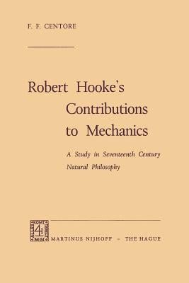 Robert Hooke's Contributions to Mechanics: A Study in Seventeenth Century Natural Philosophy by Centore, F. F.