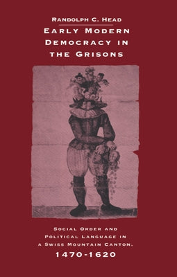 Early Modern Democracy in the Grisons: Social Order and Political Language in a Swiss Mountain Canton, 1470 1620 by Head, Randolph C.