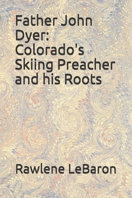 Father John Dyer: Colorado's Skiing Preacher and his Roots by Lebaron, Rawlene
