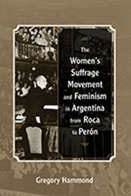 The Women's Suffrage Movement and Feminism in Argentina from Roca to Perón by Hammond, Gregory