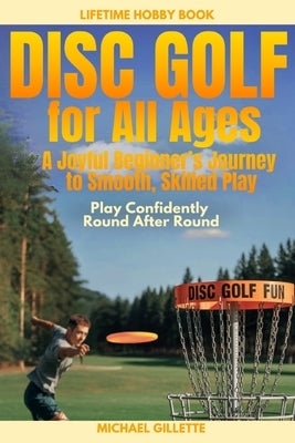DISC GOLF FOR ALL AGES A Joyful Beginners Journey to Smooth, Skilled Play: Play Confidently, Round After Round, One Throw at a Time by Gillette, Michael