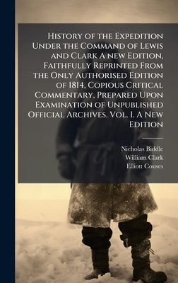 History of the Expedition Under the Command of Lewis and Clark A new Edition, Faithfully Reprinted From the Only Authorised Edition of 1814, Copious C by Biddle, Nicholas