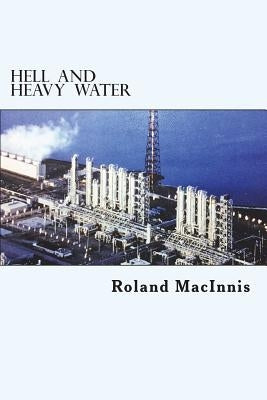 Hell and Heavy Water: A Glace Bay Heavy Water Plant Story by Macinnis, Roland D.