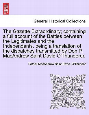 The Gazette Extraordinary; Containing a Full Account of the Battles Between the Legitimates and the Independents, Being a Translation of the Dispatche by O'Thunder, Patrick MacAndrew Saint Davi