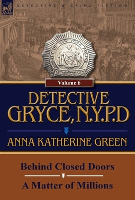 Detective Gryce, N. Y. P. D.: Volume: 6-Behind Closed Doors and a Matter of Millions by Green, Anna Katharine