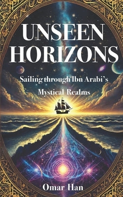 Unseen Horizons: Sailing through Ibn Arabi's Mystical Realms by Han, Omar